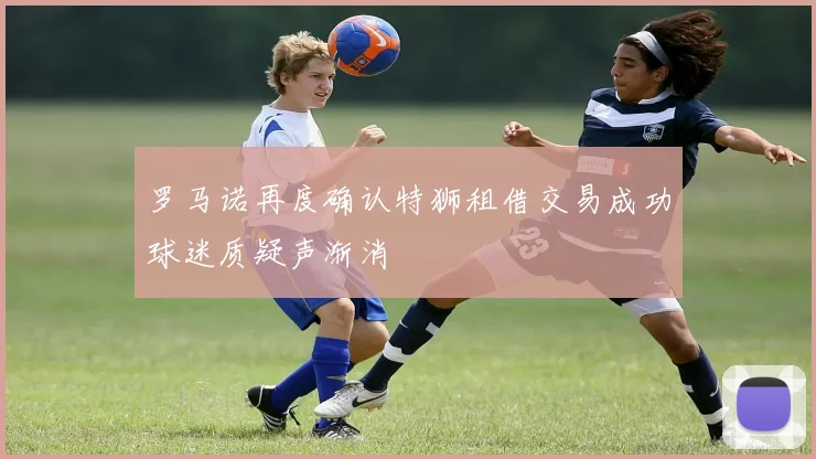 罗马诺再度确认特狮租借交易成功球迷质疑声渐消